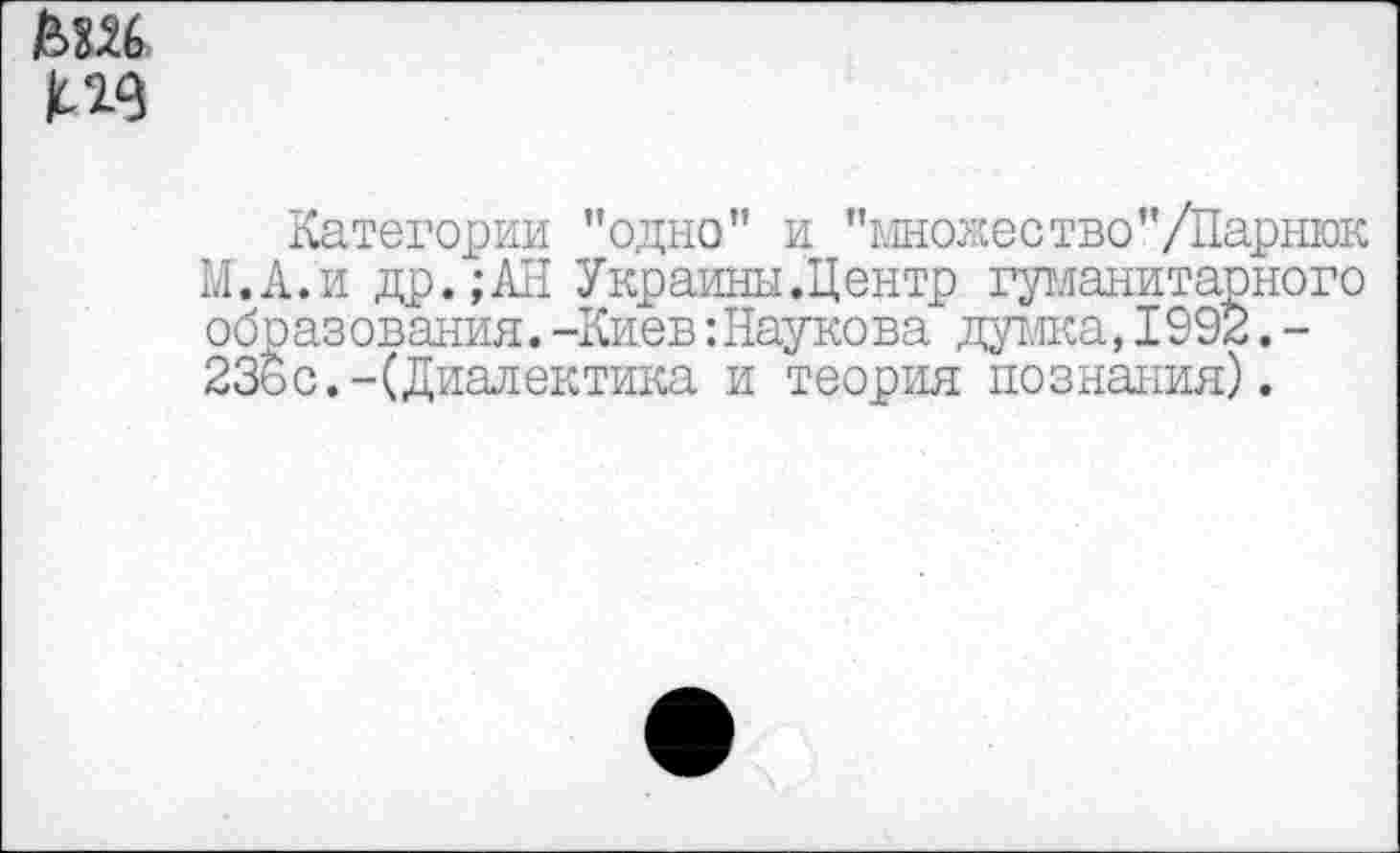 ﻿Категории "одно” и "множество"/Парнюк М.А.'и др.;АН Украины.Центр гуманитарного образования.-Киев:Наукова думка,1992.-236с.-(Диалектика и теория познания).